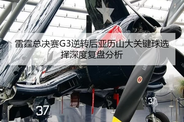 雷霆总决赛G3逆转后亚历山大关键球选择深度复盘分析